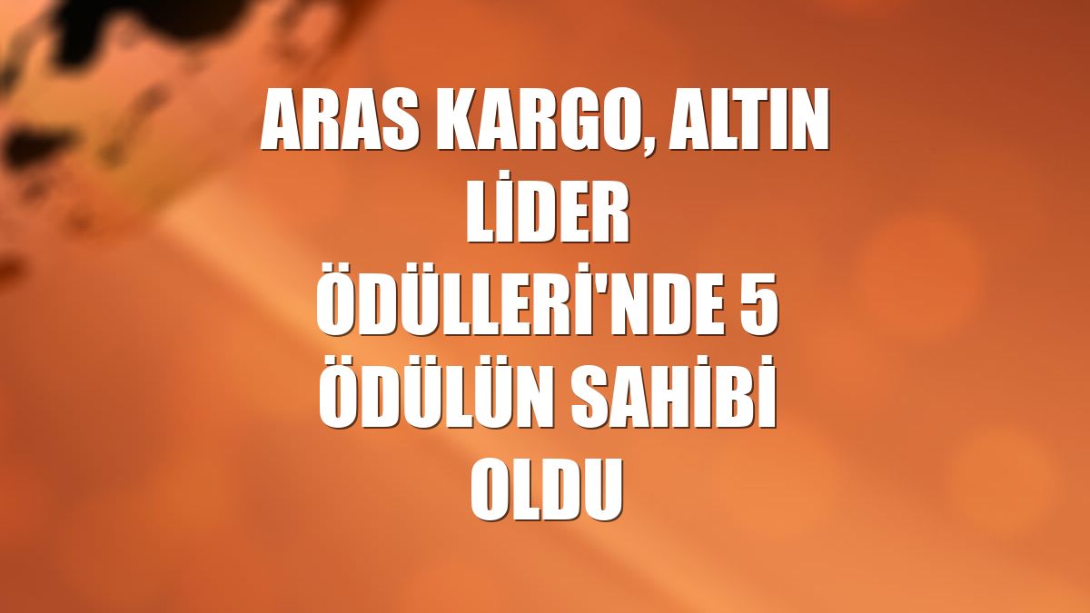 Aras Kargo, Altın Lider Ödülleri'nde 5 ödülün sahibi oldu