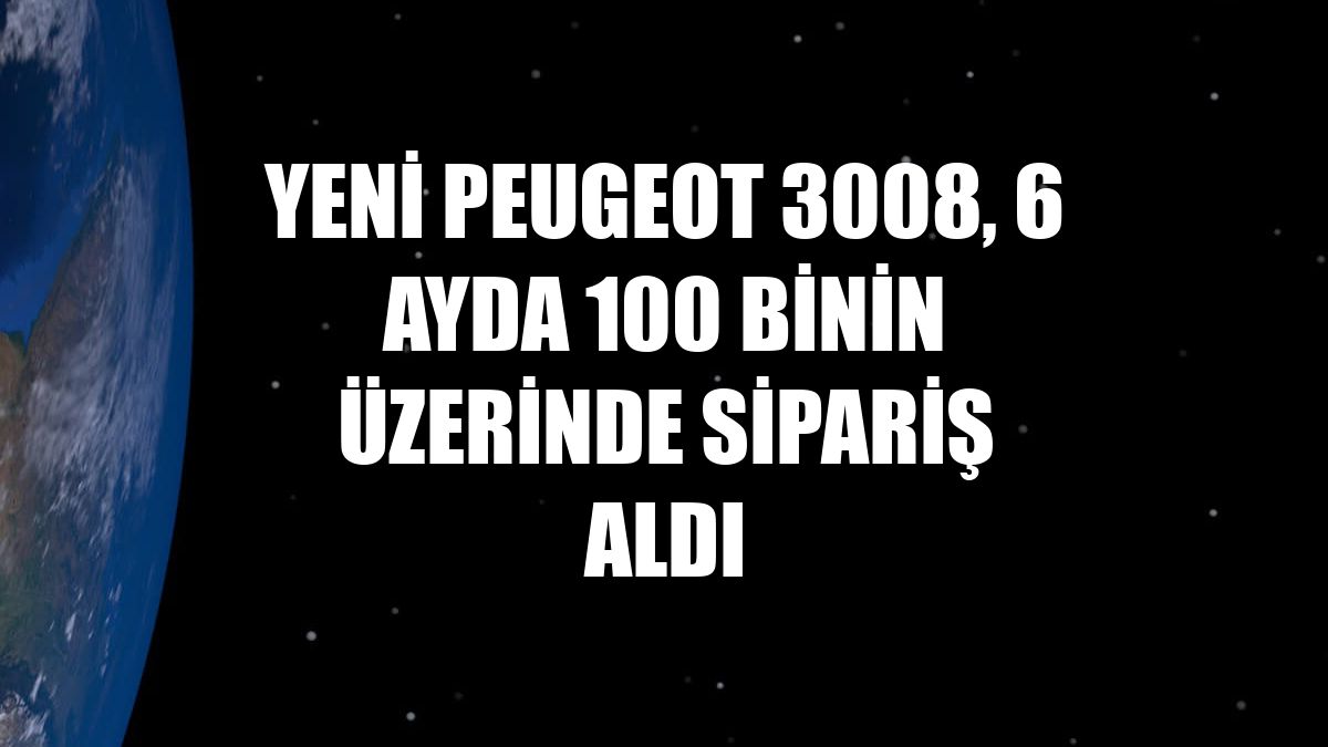 Yeni Peugeot 3008, 6 ayda 100 binin üzerinde sipariş aldı