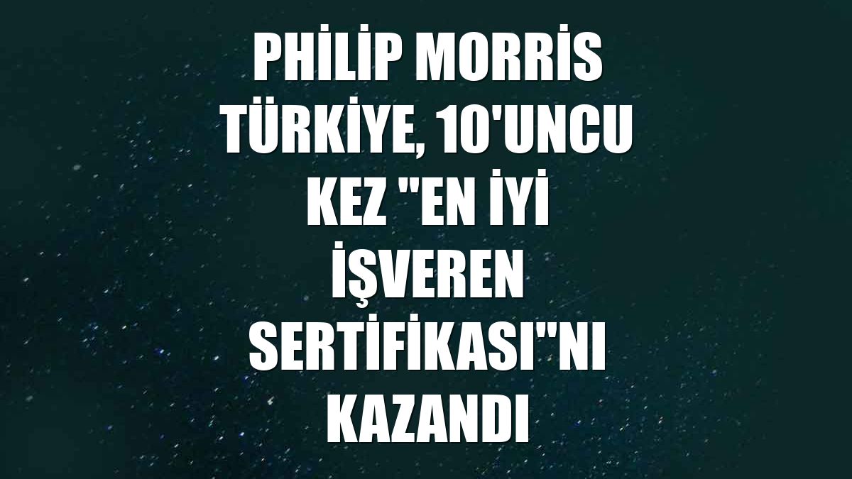 Philip Morris Türkiye, 10'uncu kez "En İyi İşveren Sertifikası"nı kazandı