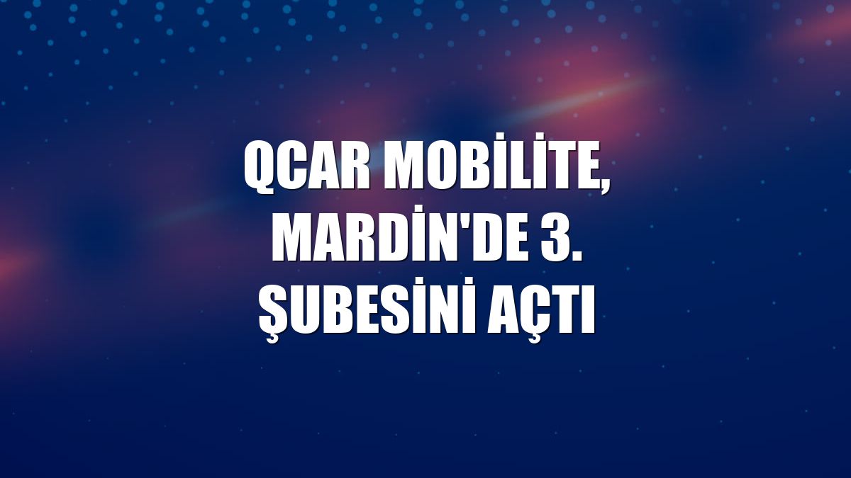 QCAR Mobilite, Mardin'de 3. şubesini açtı