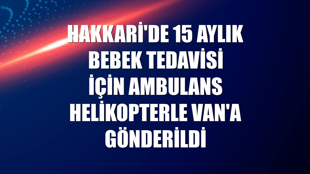 Hakkari'de 15 aylık bebek tedavisi için ambulans helikopterle Van'a gönderildi