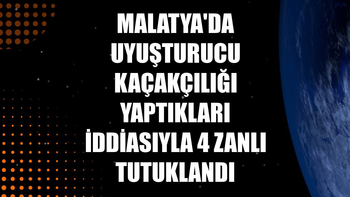 Malatya'da uyuşturucu kaçakçılığı yaptıkları iddiasıyla 4 zanlı tutuklandı