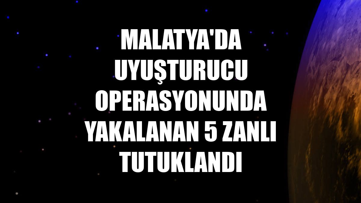 Malatya'da uyuşturucu operasyonunda yakalanan 5 zanlı tutuklandı