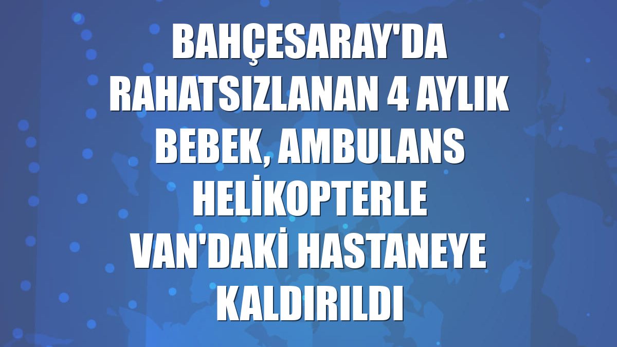 Bahçesaray'da rahatsızlanan 4 aylık bebek, ambulans helikopterle Van'daki hastaneye kaldırıldı