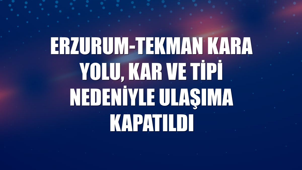 Erzurum-Tekman kara yolu, kar ve tipi nedeniyle ulaşıma kapatıldı