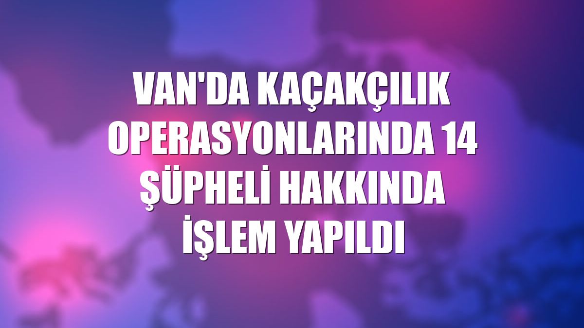 Van'da kaçakçılık operasyonlarında 14 şüpheli hakkında işlem yapıldı