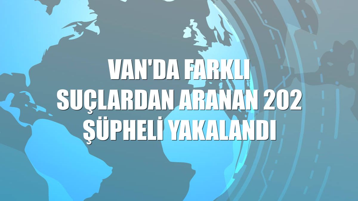 Van'da farklı suçlardan aranan 202 şüpheli yakalandı