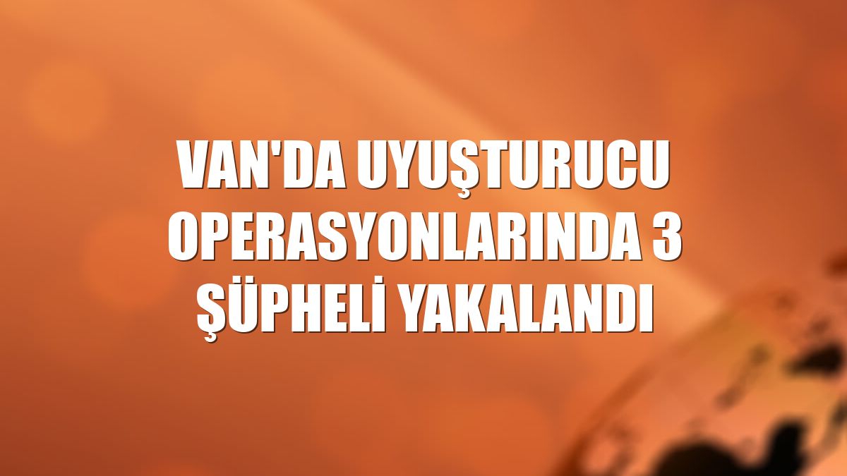 Van'da uyuşturucu operasyonlarında 3 şüpheli yakalandı