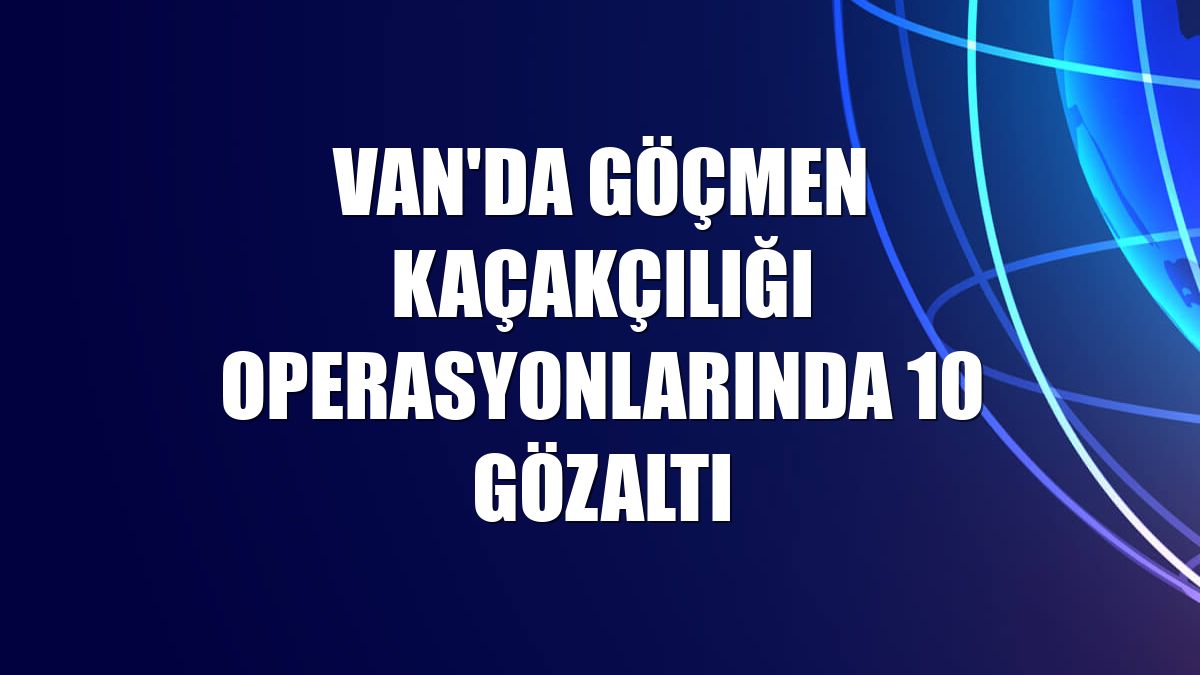 Van'da göçmen kaçakçılığı operasyonlarında 10 gözaltı