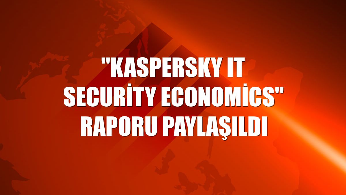 "Kaspersky IT Security Economics" raporu paylaşıldı