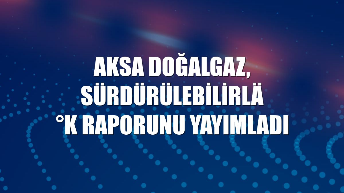 Aksa Doğalgaz, sürdürülebilirlik raporunu yayımladı