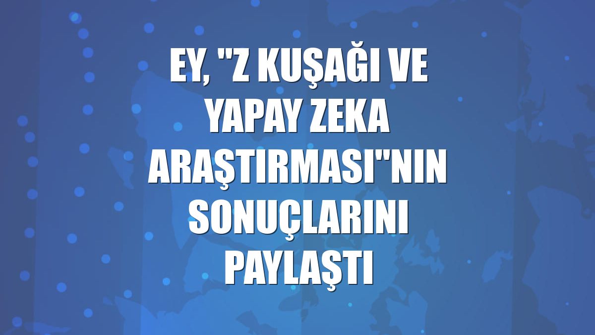 EY, "Z Kuşağı ve Yapay Zeka Araştırması"nın sonuçlarını paylaştı