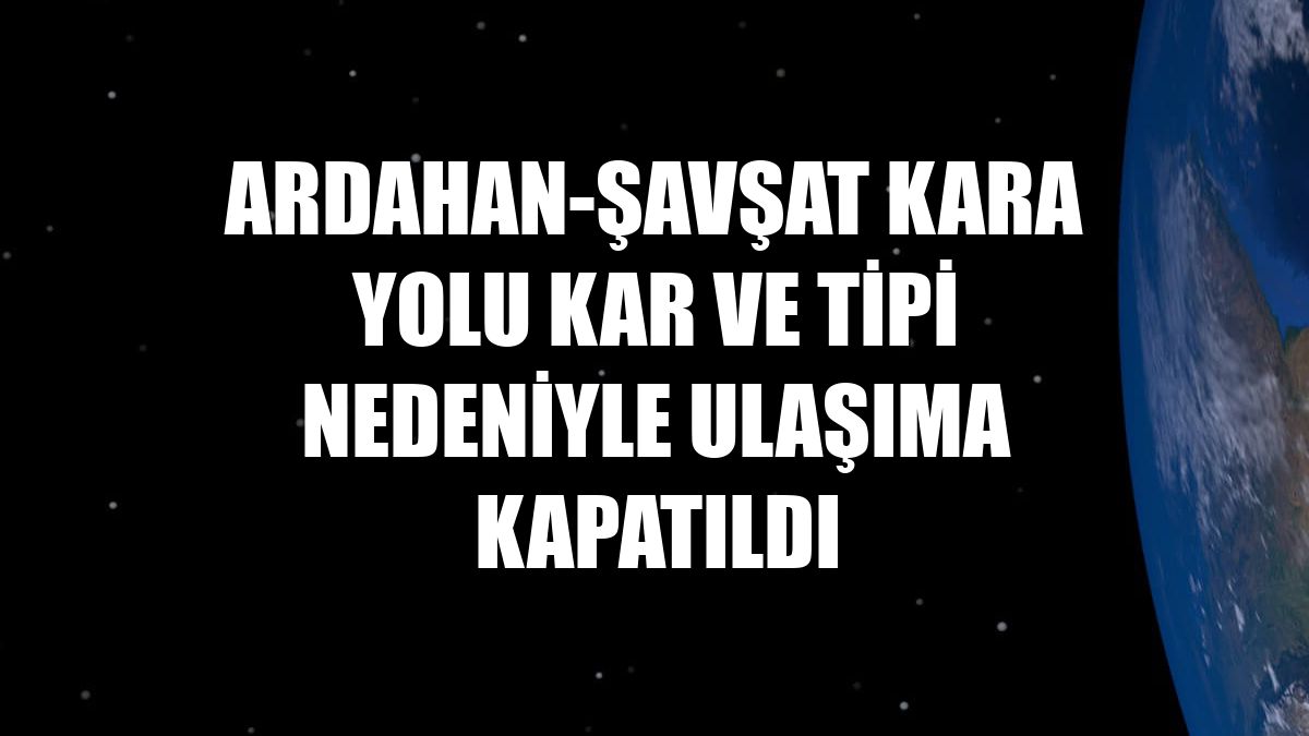 Ardahan-Şavşat kara yolu kar ve tipi nedeniyle ulaşıma kapatıldı