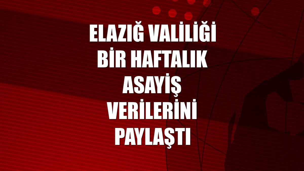 Elazığ Valiliği bir haftalık asayiş verilerini paylaştı