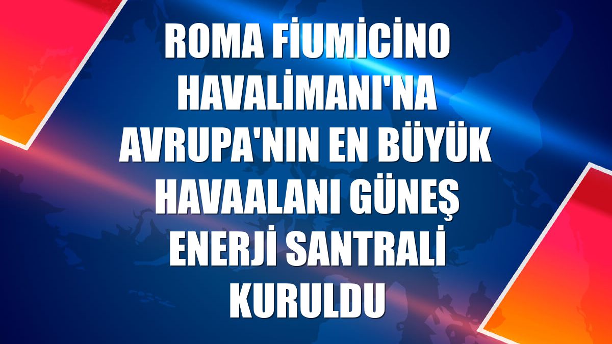 Roma Fiumicino Havalimanı'na Avrupa'nın en büyük havaalanı güneş enerji santrali kuruldu