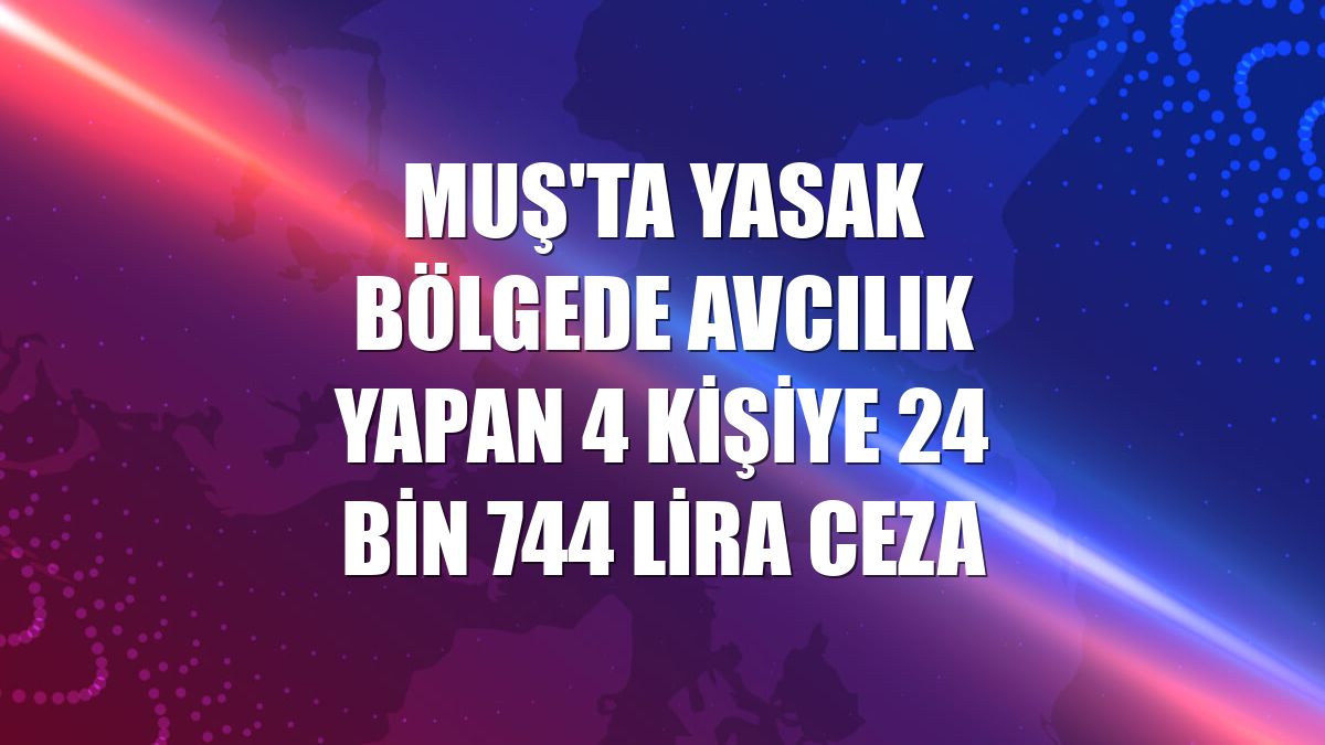 Muş'ta yasak bölgede avcılık yapan 4 kişiye 24 bin 744 lira ceza