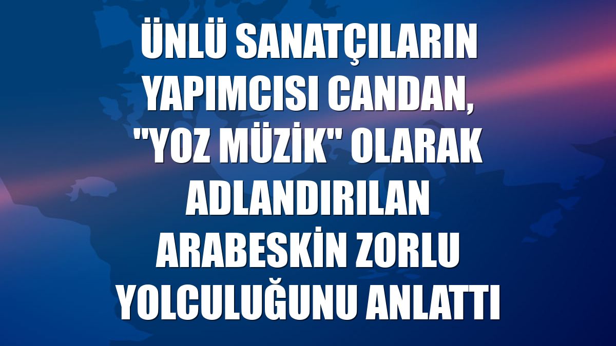 Ünlü sanatçıların yapımcısı Candan, "yoz müzik" olarak adlandırılan arabeskin zorlu yolculuğunu anlattı