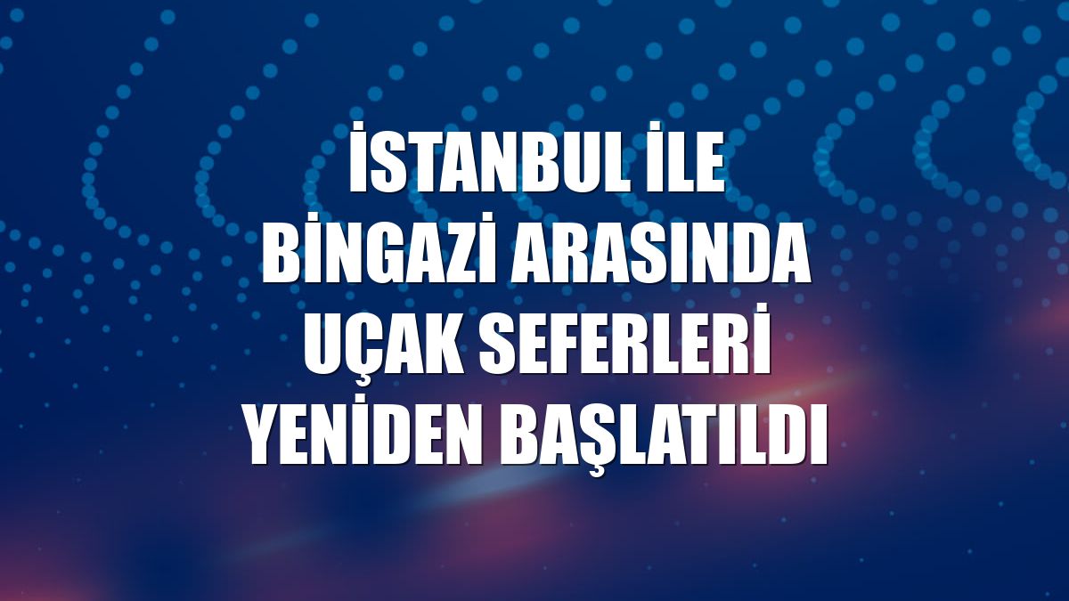 İstanbul ile Bingazi arasında uçak seferleri yeniden başlatıldı