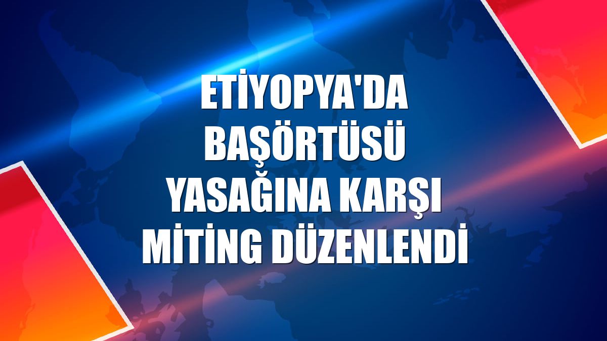 Etiyopya'da başörtüsü yasağına karşı miting düzenlendi