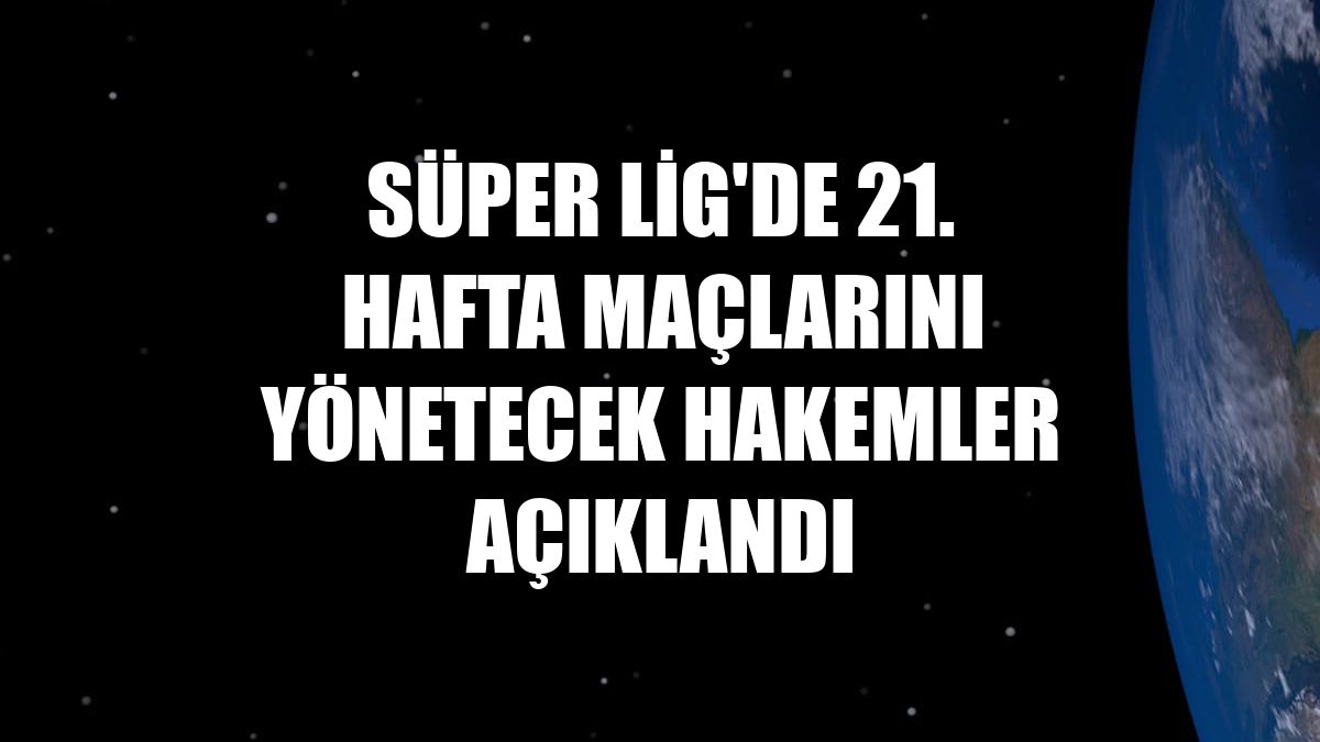 Süper Lig'de 21. hafta maçlarını yönetecek hakemler açıklandı