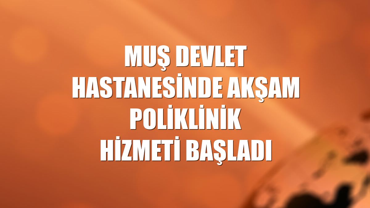 Muş Devlet Hastanesinde akşam poliklinik hizmeti başladı