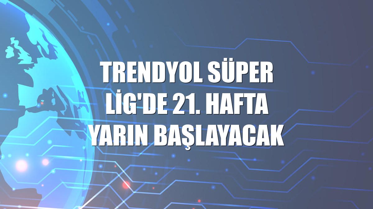 Trendyol Süper Lig'de 21. hafta yarın başlayacak