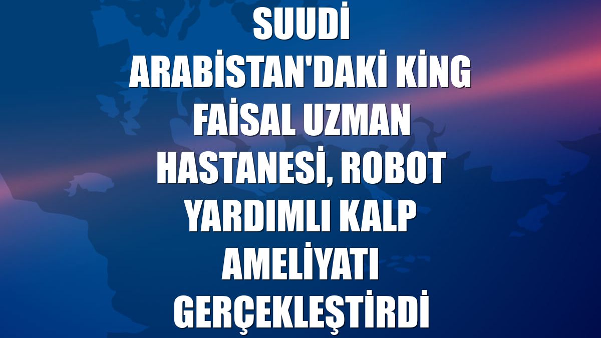 Suudi Arabistan'daki King Faisal Uzman Hastanesi, robot yardımlı kalp ameliyatı gerçekleştirdi