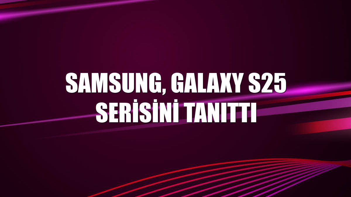 Samsung, Galaxy S25 serisini tanıttı