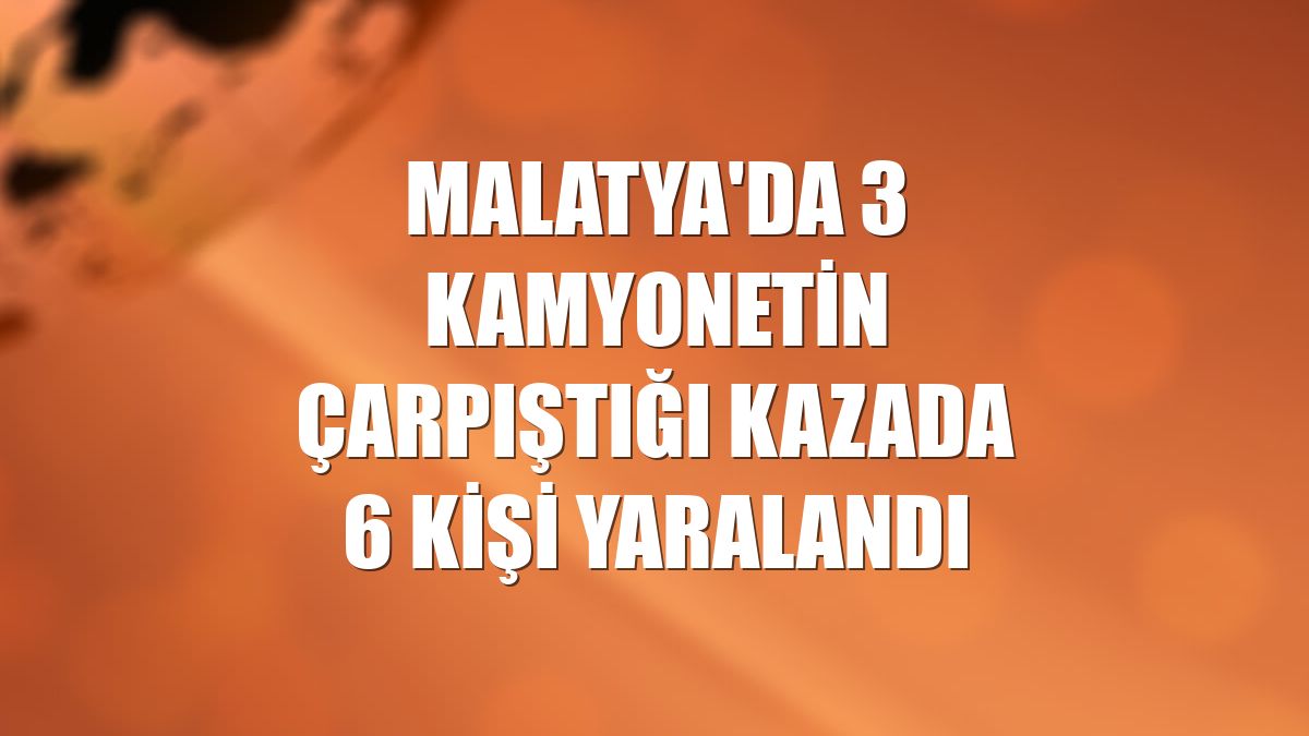 Malatya'da 3 kamyonetin çarpıştığı kazada 6 kişi yaralandı