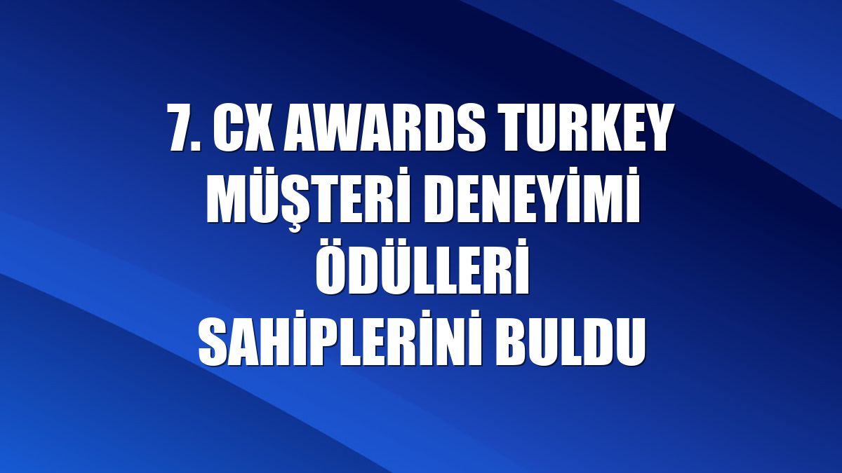 7. CX AWARDS TURKEY müşteri deneyimi ödülleri sahiplerini buldu