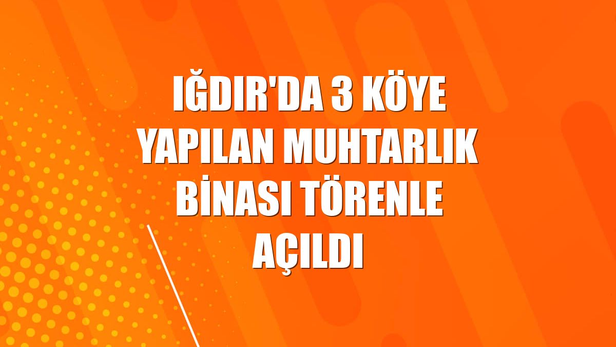 Iğdır'da 3 köye yapılan muhtarlık binası törenle açıldı