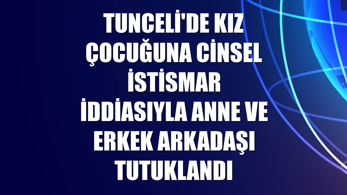 Tunceli'de kız çocuğuna cinsel istismar iddiasıyla anne ve erkek arkadaşı tutuklandı