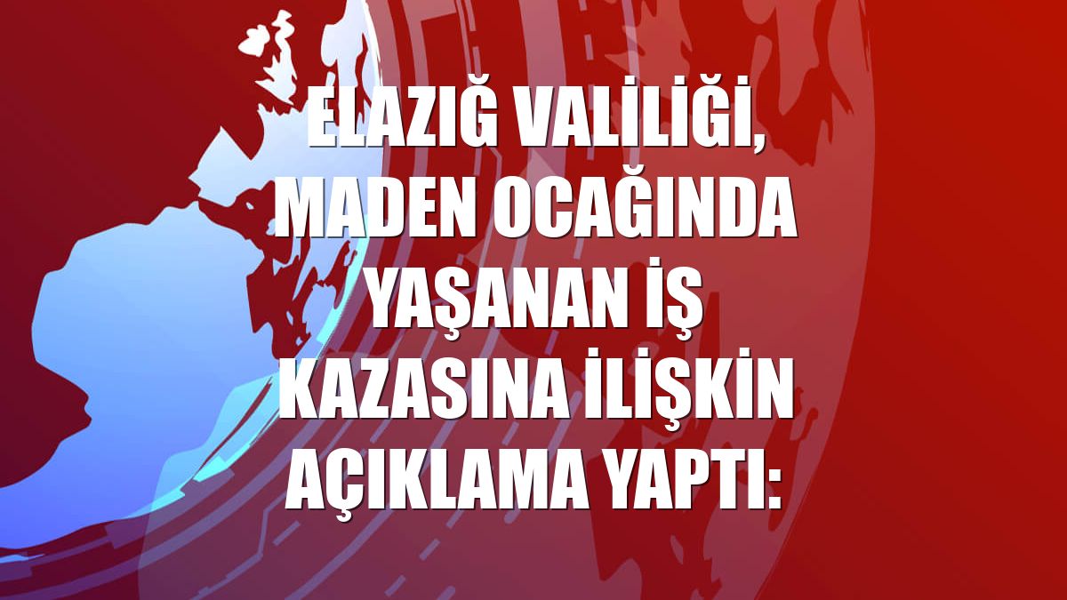 Elazığ Valiliği, maden ocağında yaşanan iş kazasına ilişkin açıklama yaptı: