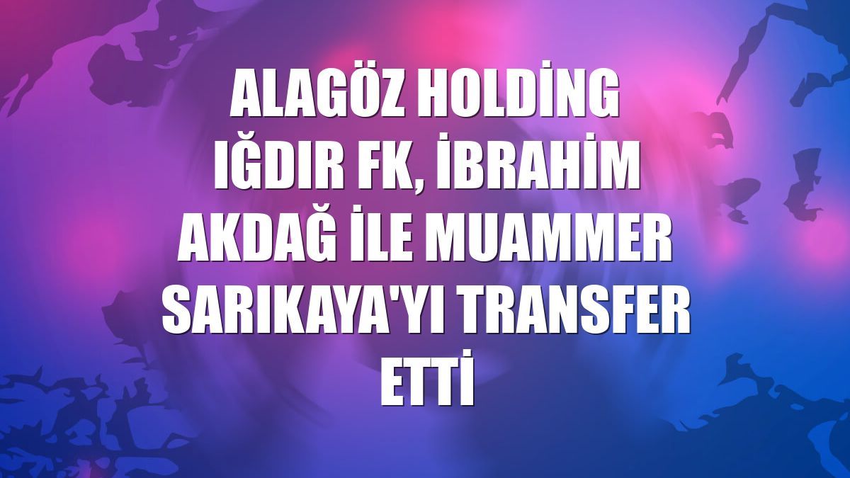 Alagöz Holding Iğdır FK, İbrahim Akdağ ile Muammer Sarıkaya'yı transfer etti