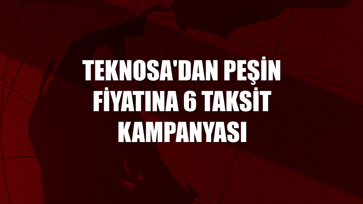 Teknosa'dan peşin fiyatına 6 taksit kampanyası