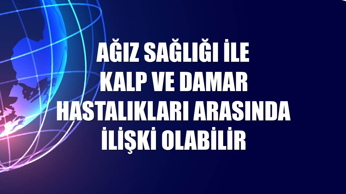 Ağız sağlığı ile kalp ve damar hastalıkları arasında ilişki olabilir