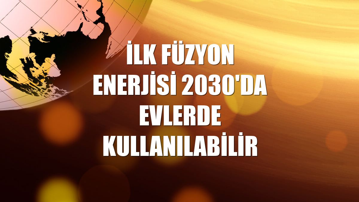 İlk füzyon enerjisi 2030'da evlerde kullanılabilir