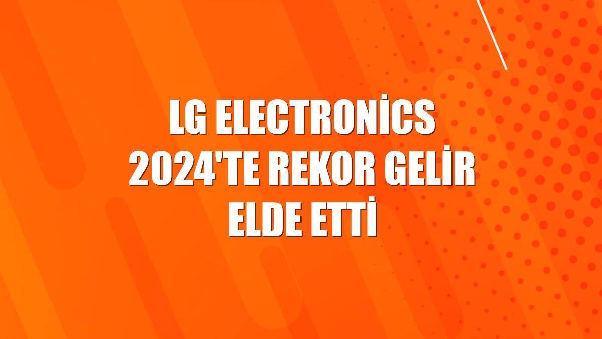 LG Electronics 2024'te rekor gelir elde etti