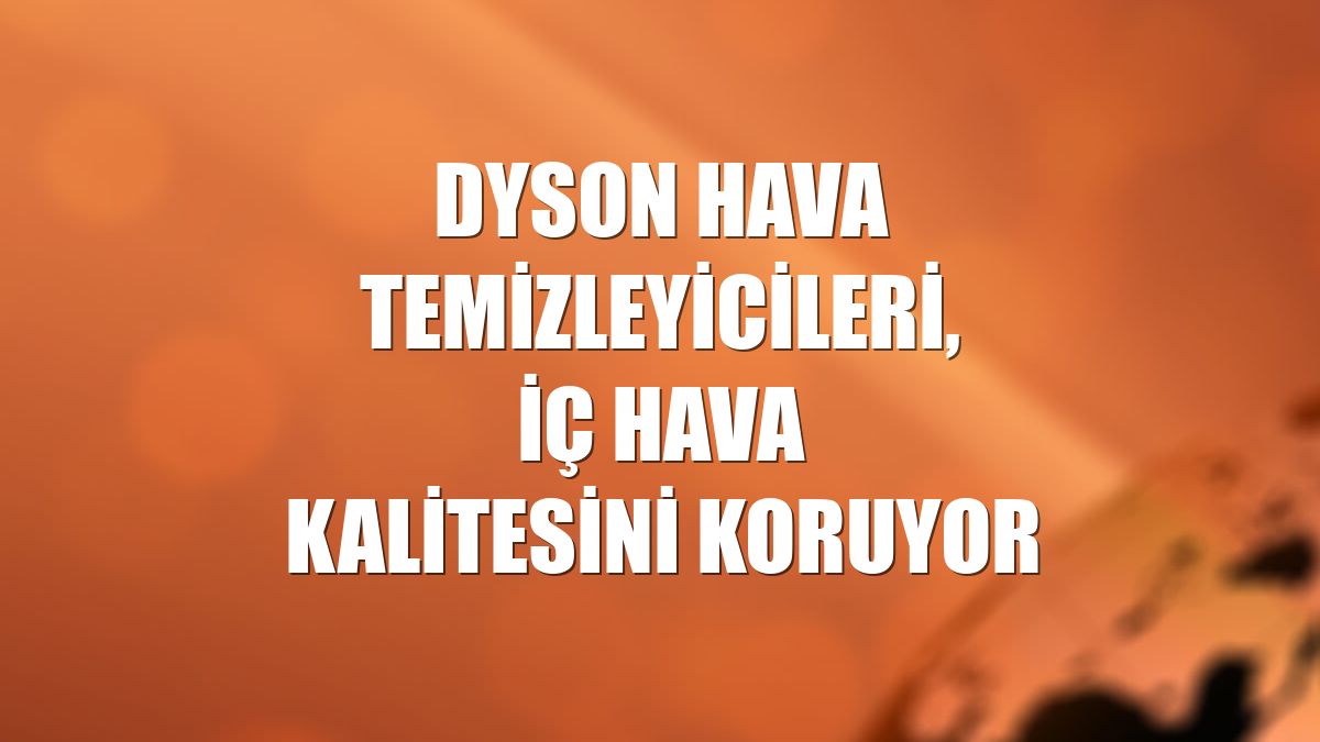 Dyson hava temizleyicileri, iç hava kalitesini koruyor