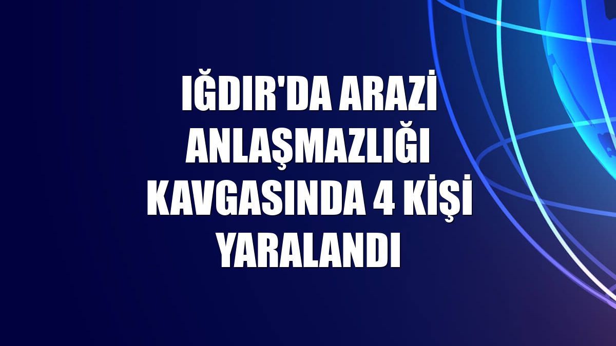 Iğdır'da arazi anlaşmazlığı kavgasında 4 kişi yaralandı