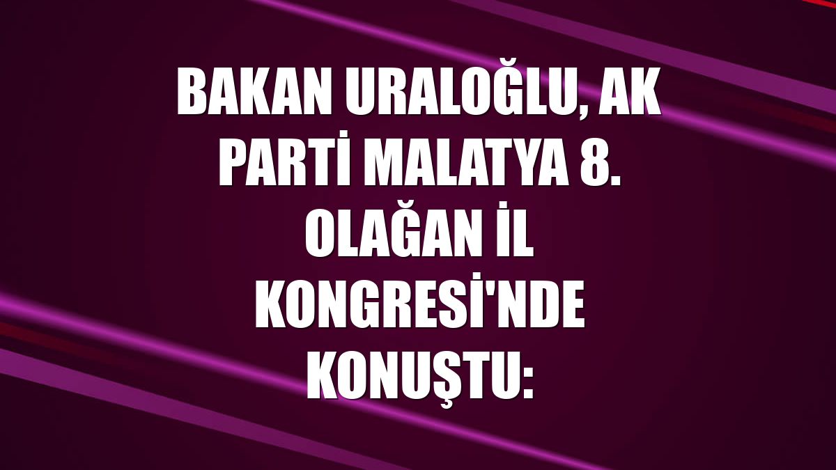 Bakan Uraloğlu, AK Parti Malatya 8. Olağan İl Kongresi'nde konuştu: