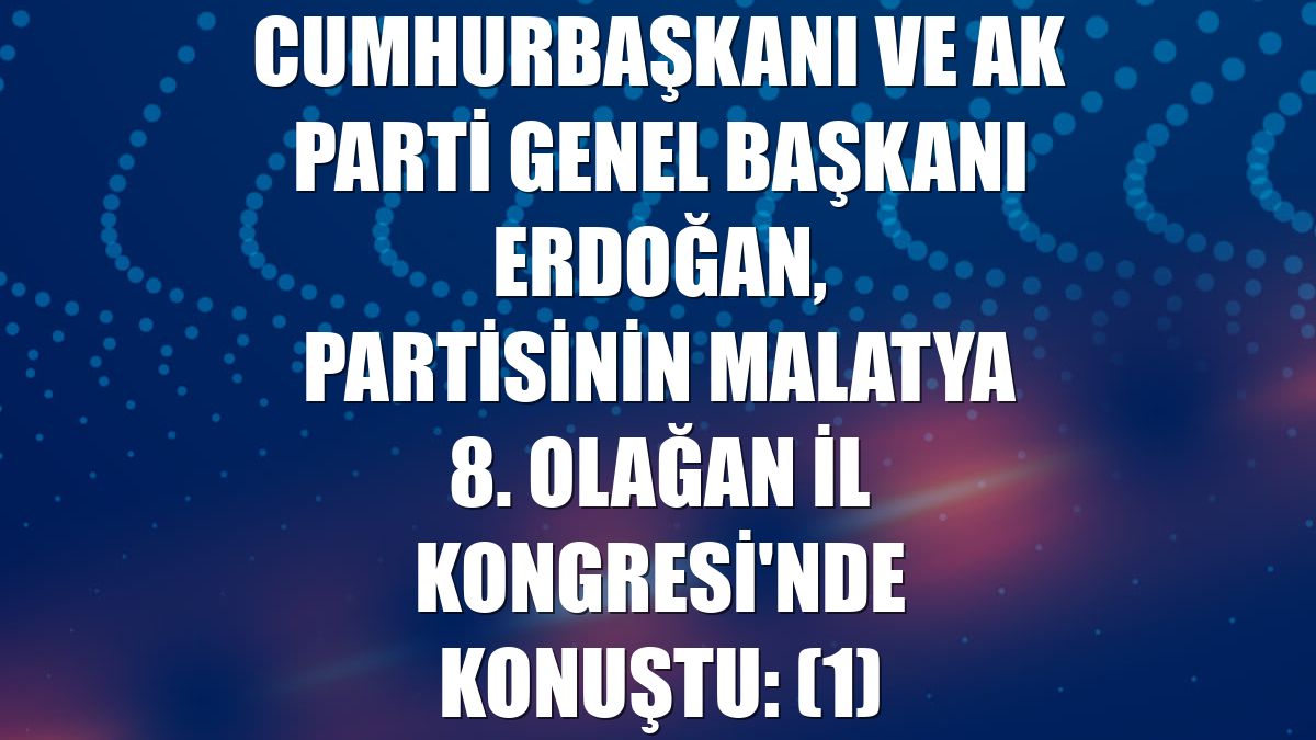 Cumhurbaşkanı ve AK Parti Genel Başkanı Erdoğan, partisinin Malatya 8. Olağan İl Kongresi'nde konuştu: (1)