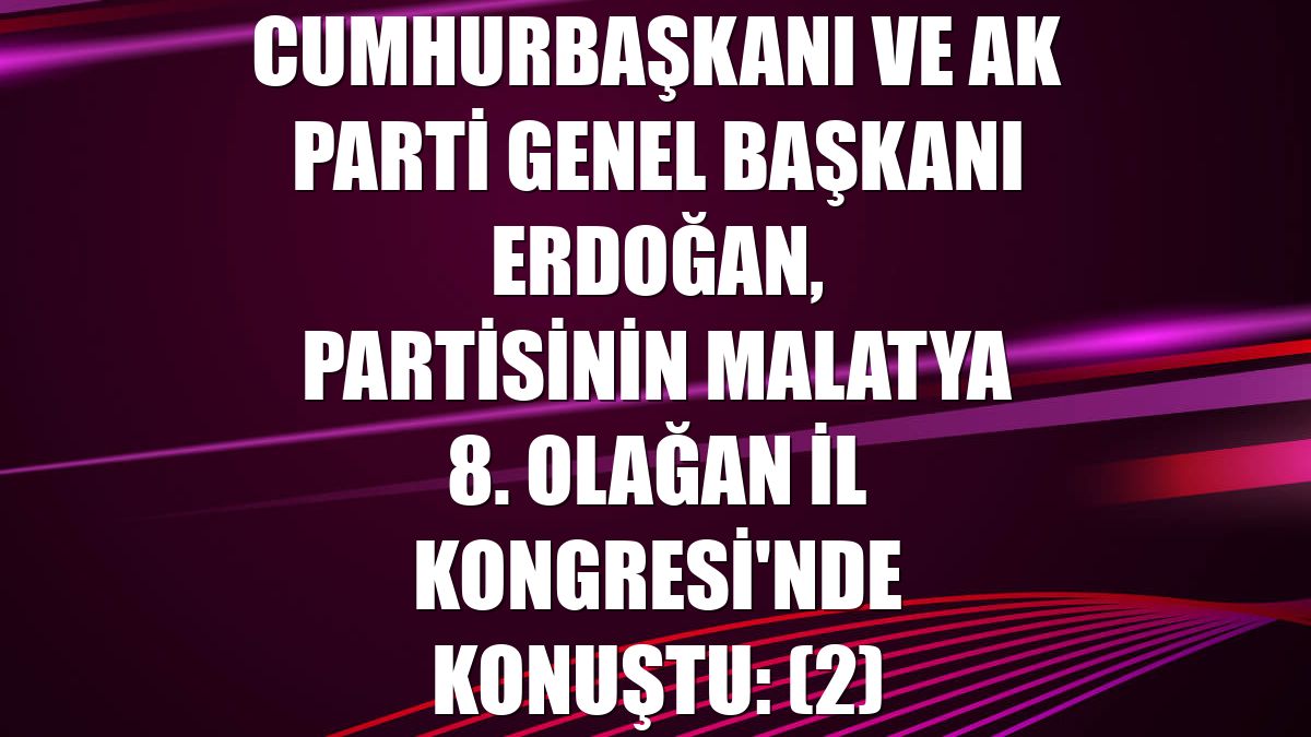 Cumhurbaşkanı ve AK Parti Genel Başkanı Erdoğan, partisinin Malatya 8. Olağan İl Kongresi'nde konuştu: (2)