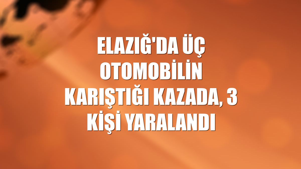 Elazığ'da üç otomobilin karıştığı kazada, 3 kişi yaralandı