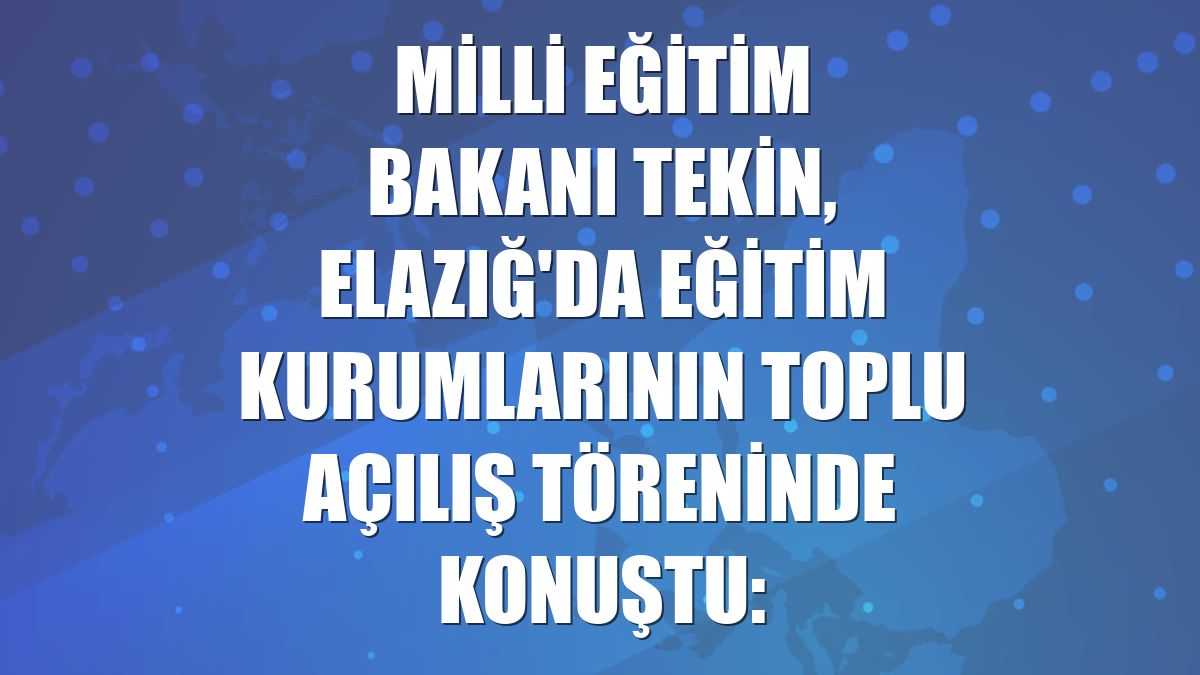 Milli Eğitim Bakanı Tekin, Elazığ'da eğitim kurumlarının toplu açılış töreninde konuştu: