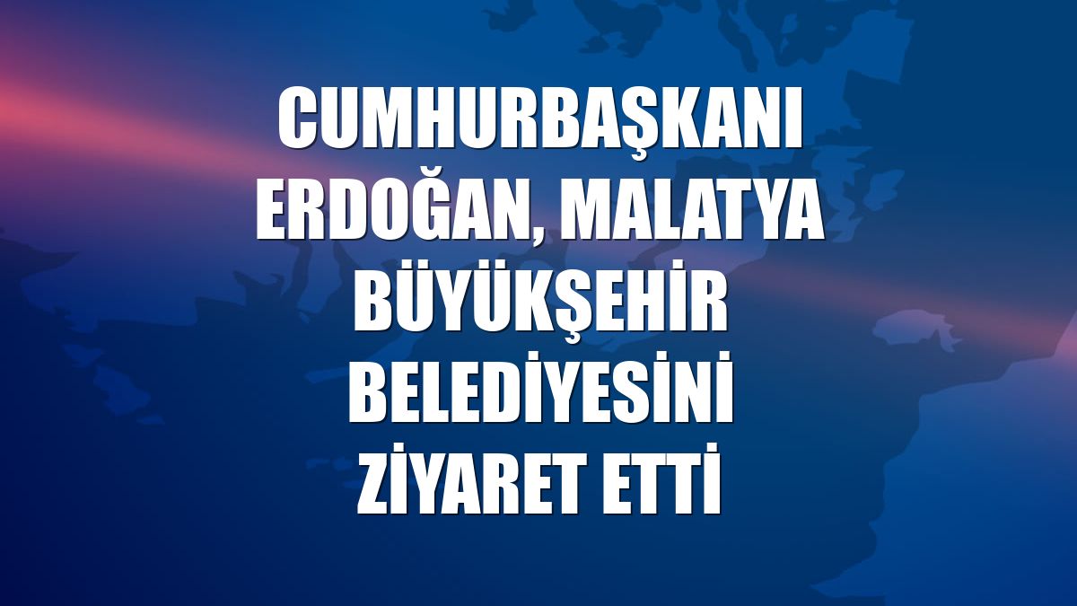 Cumhurbaşkanı Erdoğan, Malatya Büyükşehir Belediyesini ziyaret etti