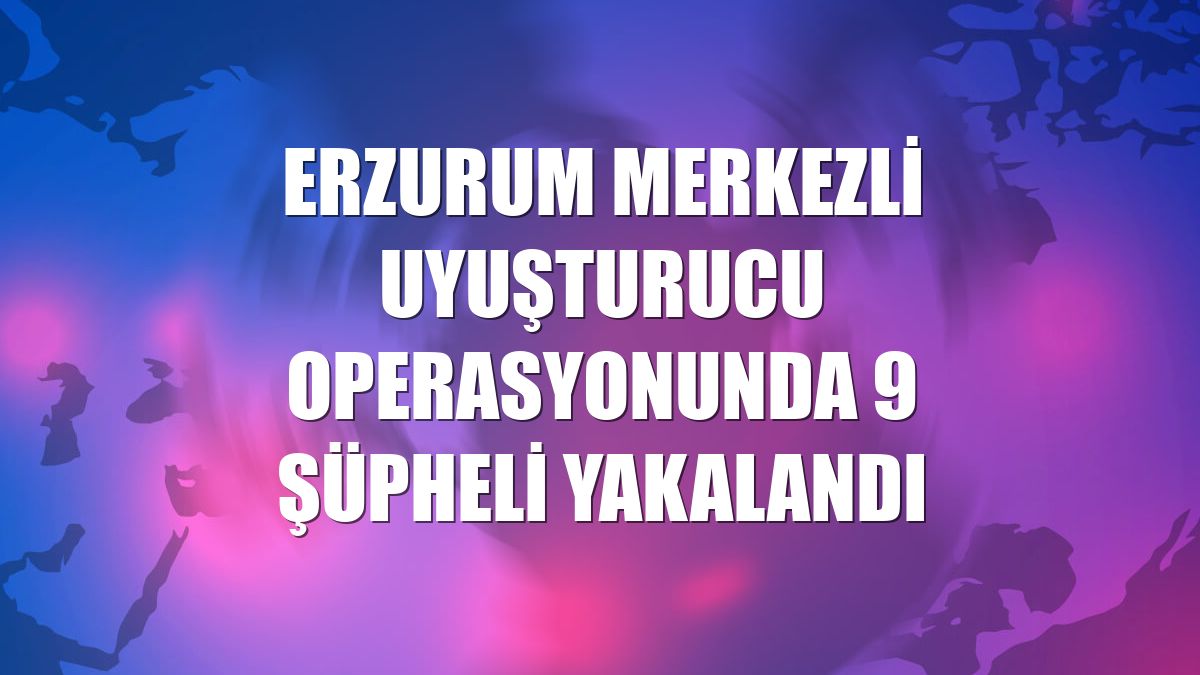 Erzurum merkezli uyuşturucu operasyonunda 9 şüpheli yakalandı