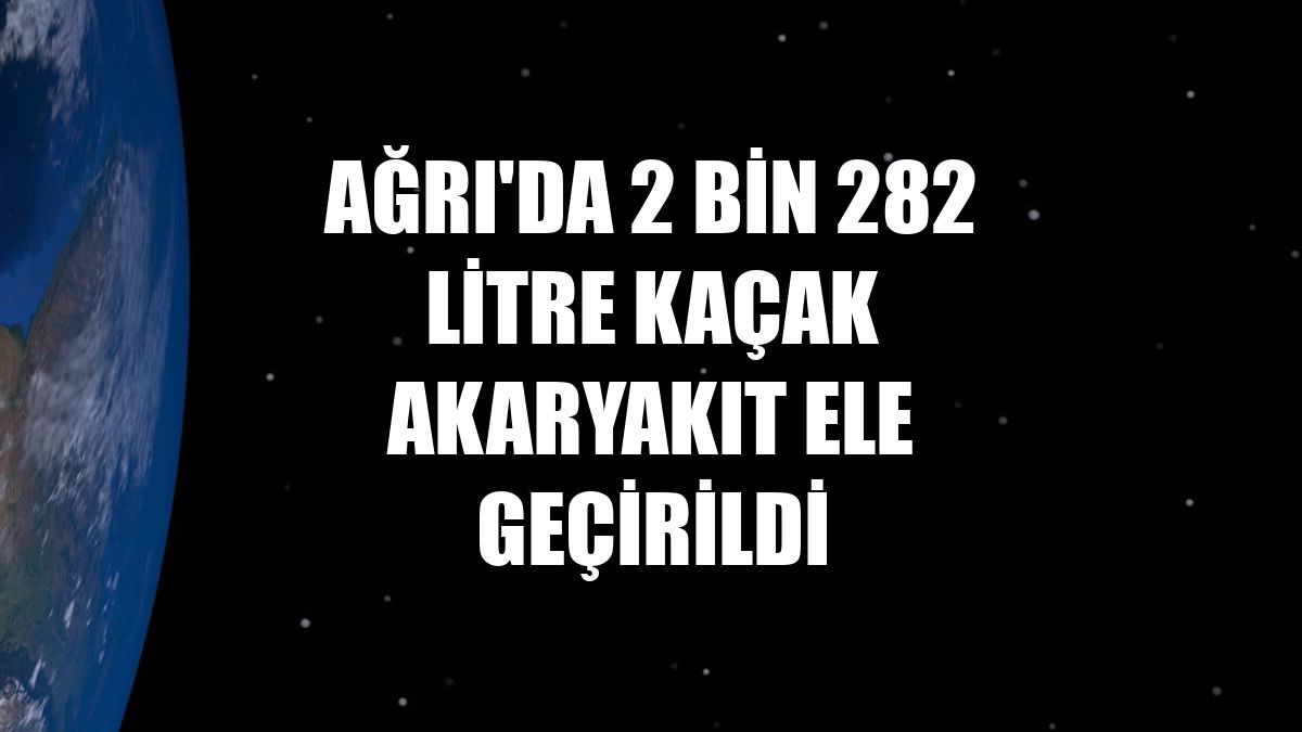 Ağrı'da 2 bin 282 litre kaçak akaryakıt ele geçirildi