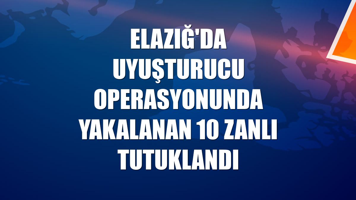 Elazığ'da uyuşturucu operasyonunda yakalanan 10 zanlı tutuklandı