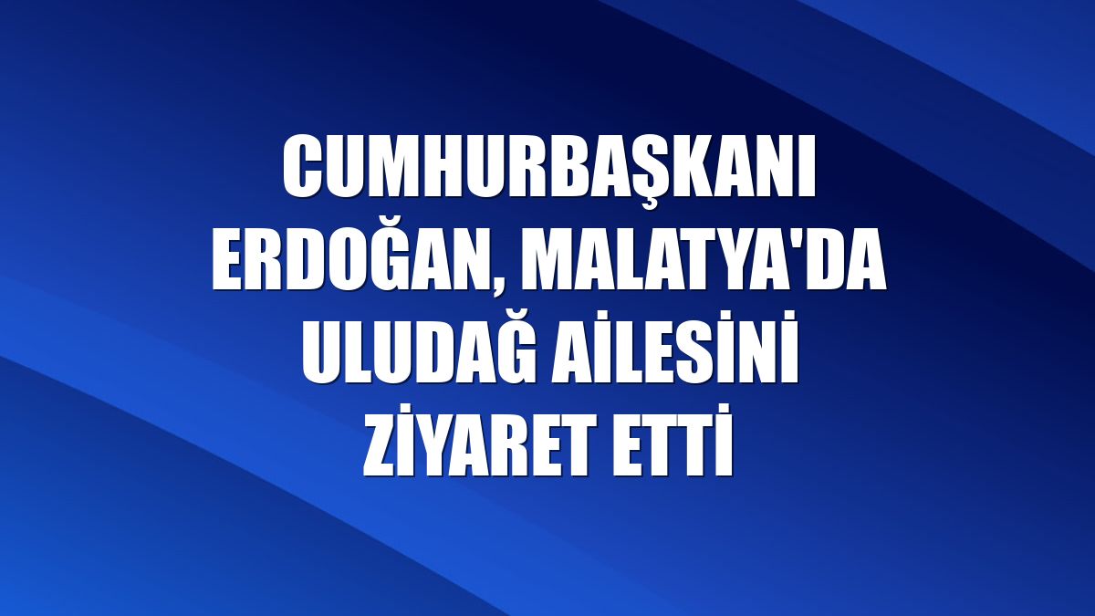 Cumhurbaşkanı Erdoğan, Malatya'da Uludağ ailesini ziyaret etti